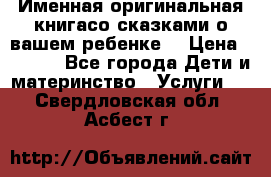 Именная оригинальная книгасо сказками о вашем ребенке  › Цена ­ 1 500 - Все города Дети и материнство » Услуги   . Свердловская обл.,Асбест г.